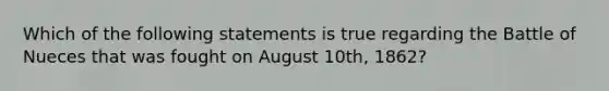 Which of the following statements is true regarding the Battle of Nueces that was fought on August 10th, 1862?