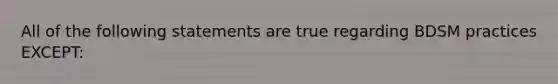 All of the following statements are true regarding BDSM practices EXCEPT: