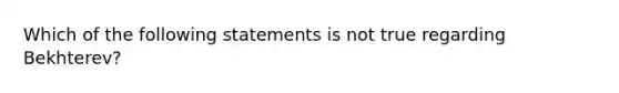 Which of the following statements is not true regarding Bekhterev?​