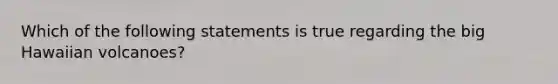 Which of the following statements is true regarding the big Hawaiian volcanoes?