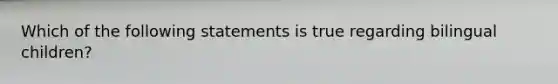 Which of the following statements is true regarding bilingual children?