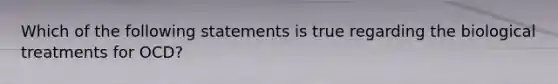 Which of the following statements is true regarding the biological treatments for OCD?