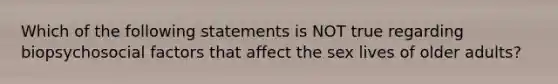 Which of the following statements is NOT true regarding biopsychosocial factors that affect the sex lives of older adults?