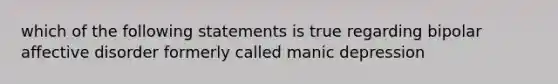 which of the following statements is true regarding bipolar affective disorder formerly called manic depression