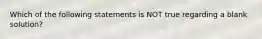 Which of the following statements is NOT true regarding a blank solution?