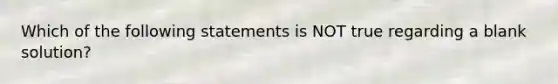 Which of the following statements is NOT true regarding a blank solution?