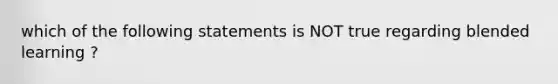 which of the following statements is NOT true regarding blended learning ?