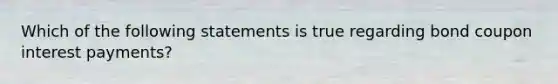 Which of the following statements is true regarding bond coupon interest payments?