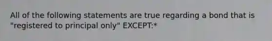 All of the following statements are true regarding a bond that is "registered to principal only" EXCEPT:*