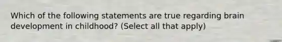 Which of the following statements are true regarding brain development in childhood? (Select all that apply)