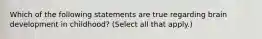 Which of the following statements are true regarding brain development in childhood? (Select all that apply.)