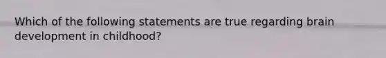 Which of the following statements are true regarding brain development in childhood?