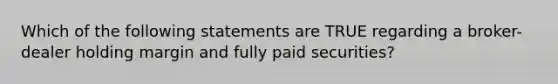 Which of the following statements are TRUE regarding a broker-dealer holding margin and fully paid securities?