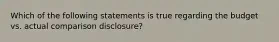 Which of the following statements is true regarding the budget vs. actual comparison disclosure?