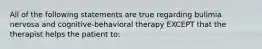 All of the following statements are true regarding bulimia nervosa and cognitive-behavioral therapy EXCEPT that the therapist helps the patient to: