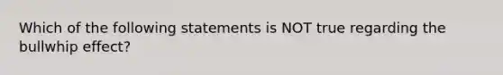 Which of the following statements is NOT true regarding the bullwhip​ effect?