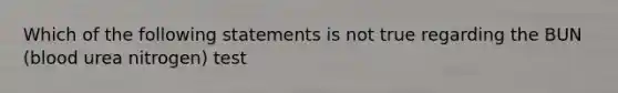 Which of the following statements is not true regarding the BUN (blood urea nitrogen) test