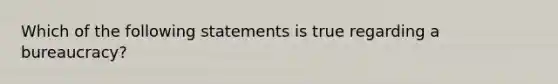 Which of the following statements is true regarding a bureaucracy?