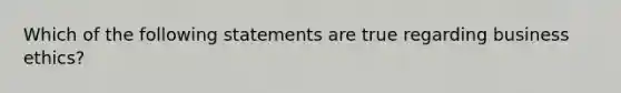 Which of the following statements are true regarding business ethics?