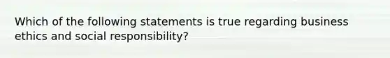 Which of the following statements is true regarding business ethics and social responsibility?