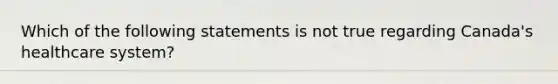 Which of the following statements is not true regarding Canada's healthcare system?