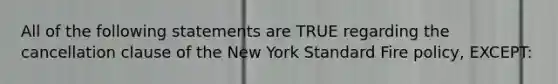 All of the following statements are TRUE regarding the cancellation clause of the New York Standard Fire policy, EXCEPT: