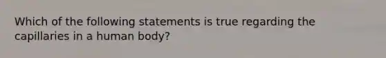 Which of the following statements is true regarding the capillaries in a human body?