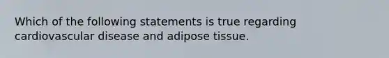 Which of the following statements is true regarding cardiovascular disease and adipose tissue.