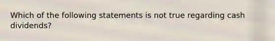 Which of the following statements is not true regarding cash dividends?