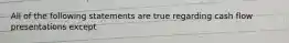 All of the following statements are true regarding cash flow presentations except