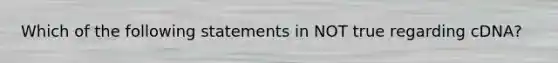 Which of the following statements in NOT true regarding cDNA?