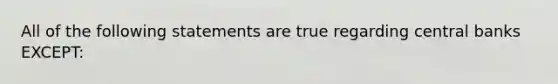 All of the following statements are true regarding central banks EXCEPT: