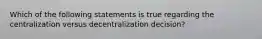 Which of the following statements is true regarding the centralization versus decentralization decision?