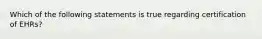 Which of the following statements is true regarding certification of EHRs?