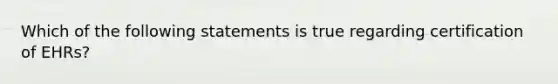 Which of the following statements is true regarding certification of EHRs?