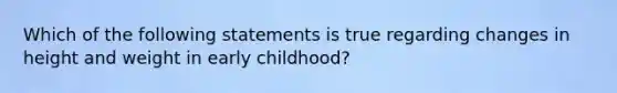 Which of the following statements is true regarding changes in height and weight in early childhood?