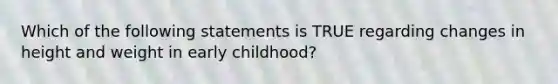 Which of the following statements is TRUE regarding changes in height and weight in early childhood?