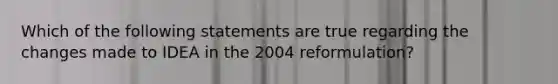 Which of the following statements are true regarding the changes made to IDEA in the 2004 reformulation?