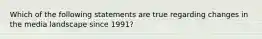 Which of the following statements are true regarding changes in the media landscape since 1991?