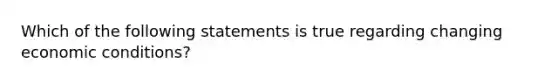 Which of the following statements is true regarding changing economic conditions?