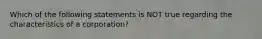 Which of the following statements is NOT true regarding the characteristics of a corporation?