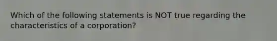 Which of the following statements is NOT true regarding the characteristics of a corporation?