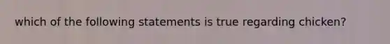 which of the following statements is true regarding chicken?