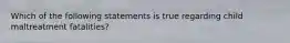 Which of the following statements is true regarding child maltreatment fatalities?