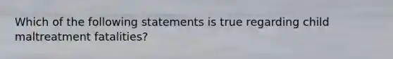 Which of the following statements is true regarding child maltreatment fatalities?