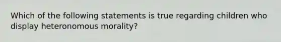 Which of the following statements is true regarding children who display heteronomous morality?