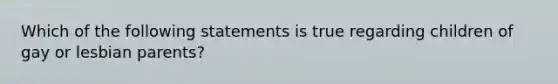Which of the following statements is true regarding children of gay or lesbian parents?