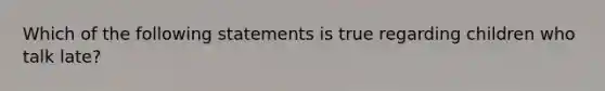 Which of the following statements is true regarding children who talk late?