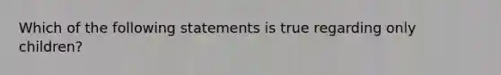 Which of the following statements is true regarding only children?