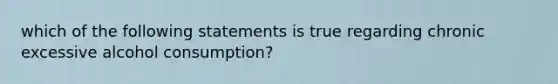 which of the following statements is true regarding chronic excessive alcohol consumption?